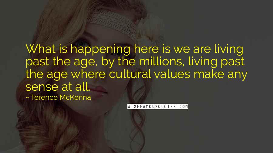Terence McKenna Quotes: What is happening here is we are living past the age, by the millions, living past the age where cultural values make any sense at all.