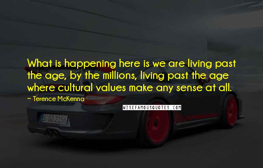 Terence McKenna Quotes: What is happening here is we are living past the age, by the millions, living past the age where cultural values make any sense at all.