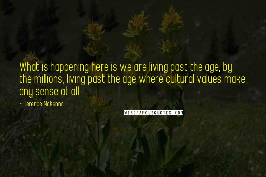 Terence McKenna Quotes: What is happening here is we are living past the age, by the millions, living past the age where cultural values make any sense at all.