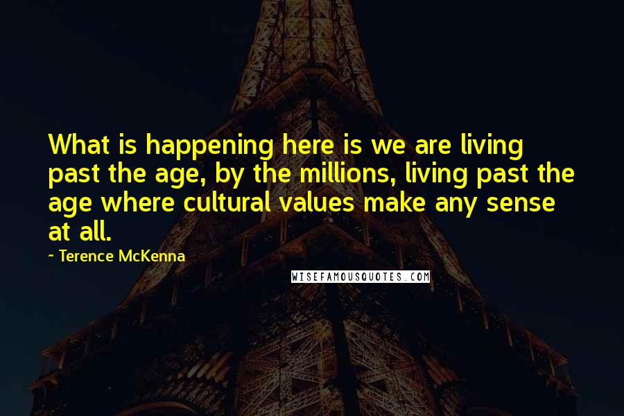 Terence McKenna Quotes: What is happening here is we are living past the age, by the millions, living past the age where cultural values make any sense at all.