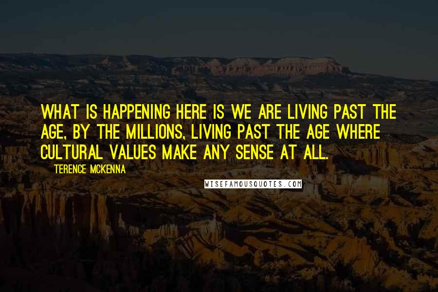 Terence McKenna Quotes: What is happening here is we are living past the age, by the millions, living past the age where cultural values make any sense at all.