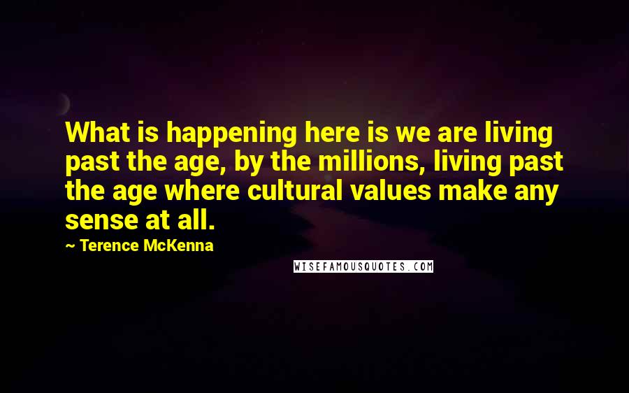 Terence McKenna Quotes: What is happening here is we are living past the age, by the millions, living past the age where cultural values make any sense at all.
