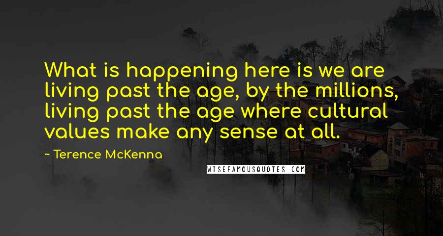 Terence McKenna Quotes: What is happening here is we are living past the age, by the millions, living past the age where cultural values make any sense at all.