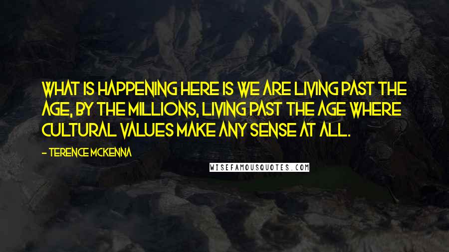 Terence McKenna Quotes: What is happening here is we are living past the age, by the millions, living past the age where cultural values make any sense at all.