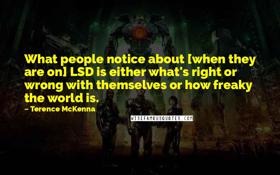 Terence McKenna Quotes: What people notice about [when they are on] LSD is either what's right or wrong with themselves or how freaky the world is.