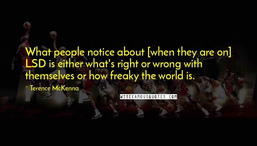 Terence McKenna Quotes: What people notice about [when they are on] LSD is either what's right or wrong with themselves or how freaky the world is.