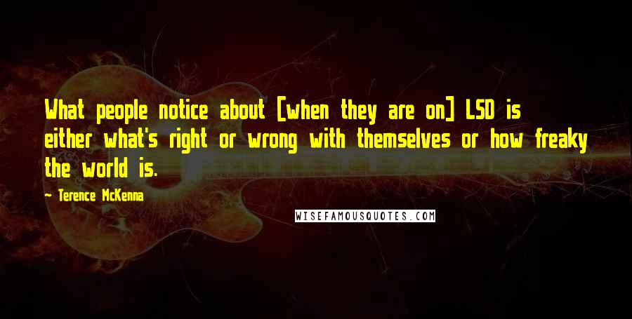 Terence McKenna Quotes: What people notice about [when they are on] LSD is either what's right or wrong with themselves or how freaky the world is.