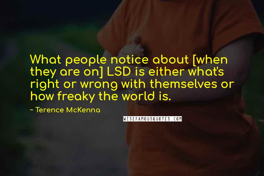 Terence McKenna Quotes: What people notice about [when they are on] LSD is either what's right or wrong with themselves or how freaky the world is.