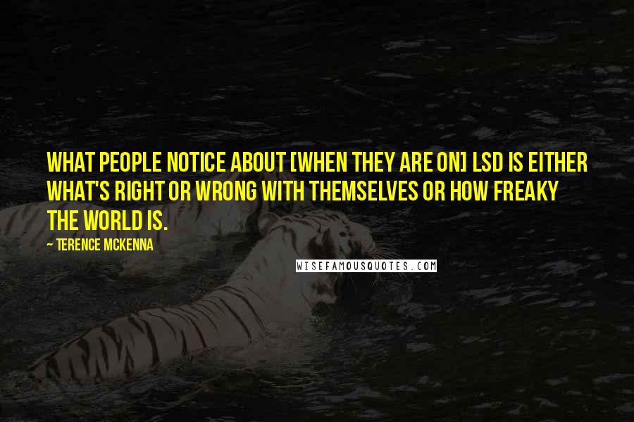 Terence McKenna Quotes: What people notice about [when they are on] LSD is either what's right or wrong with themselves or how freaky the world is.