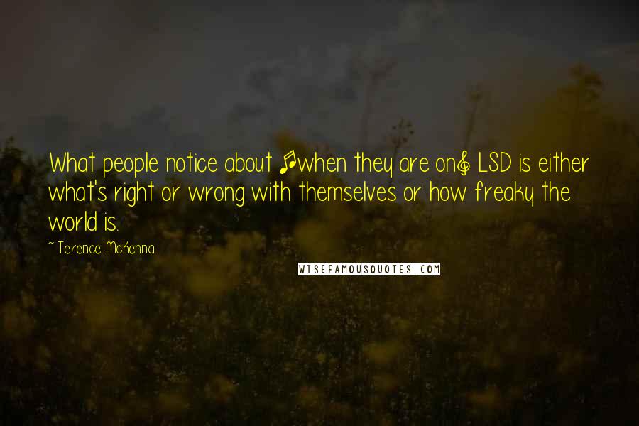 Terence McKenna Quotes: What people notice about [when they are on] LSD is either what's right or wrong with themselves or how freaky the world is.