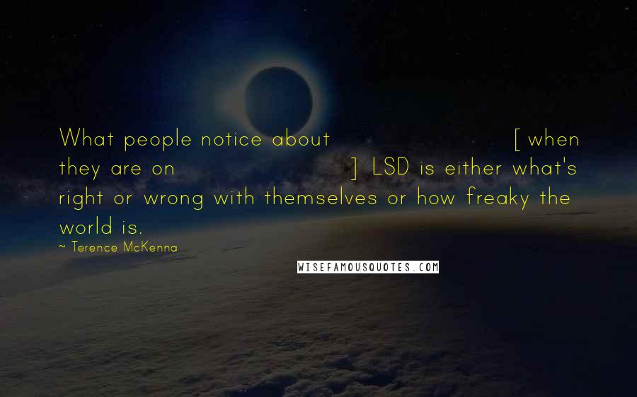 Terence McKenna Quotes: What people notice about [when they are on] LSD is either what's right or wrong with themselves or how freaky the world is.