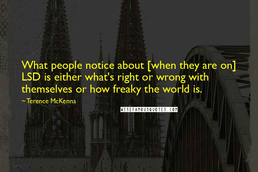 Terence McKenna Quotes: What people notice about [when they are on] LSD is either what's right or wrong with themselves or how freaky the world is.