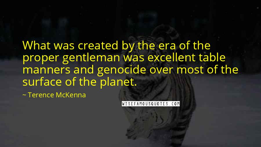Terence McKenna Quotes: What was created by the era of the proper gentleman was excellent table manners and genocide over most of the surface of the planet.