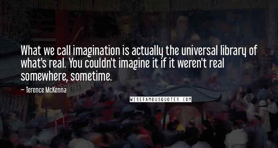 Terence McKenna Quotes: What we call imagination is actually the universal library of what's real. You couldn't imagine it if it weren't real somewhere, sometime.