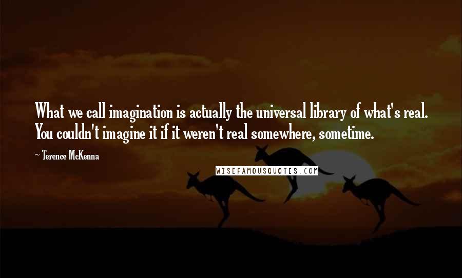 Terence McKenna Quotes: What we call imagination is actually the universal library of what's real. You couldn't imagine it if it weren't real somewhere, sometime.