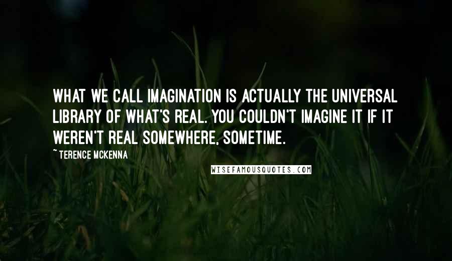 Terence McKenna Quotes: What we call imagination is actually the universal library of what's real. You couldn't imagine it if it weren't real somewhere, sometime.