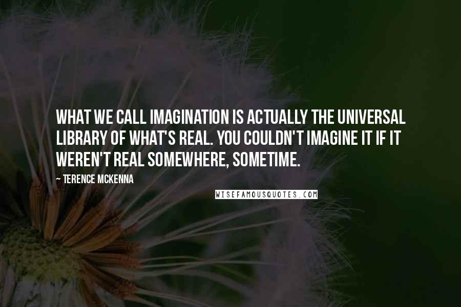 Terence McKenna Quotes: What we call imagination is actually the universal library of what's real. You couldn't imagine it if it weren't real somewhere, sometime.