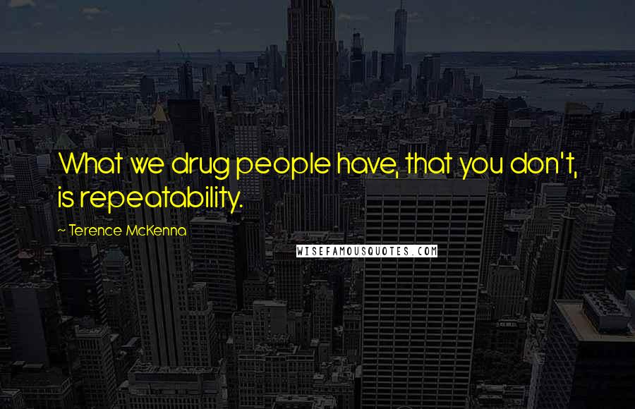 Terence McKenna Quotes: What we drug people have, that you don't, is repeatability.