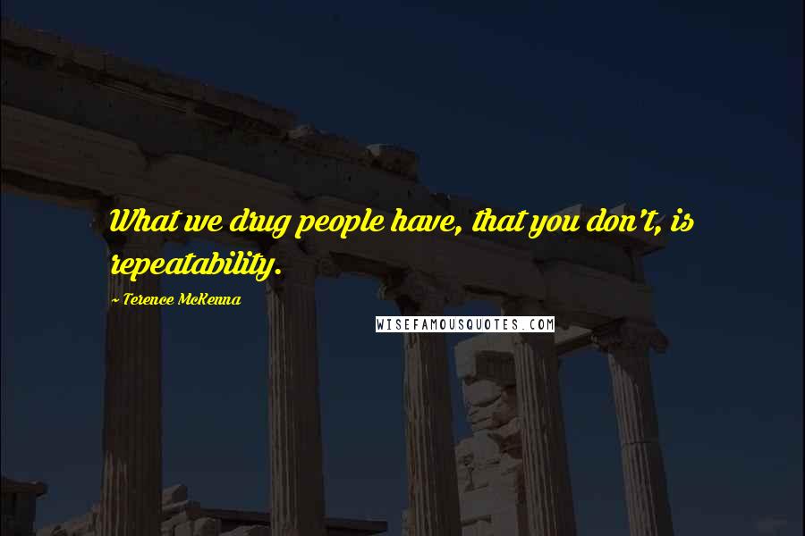 Terence McKenna Quotes: What we drug people have, that you don't, is repeatability.