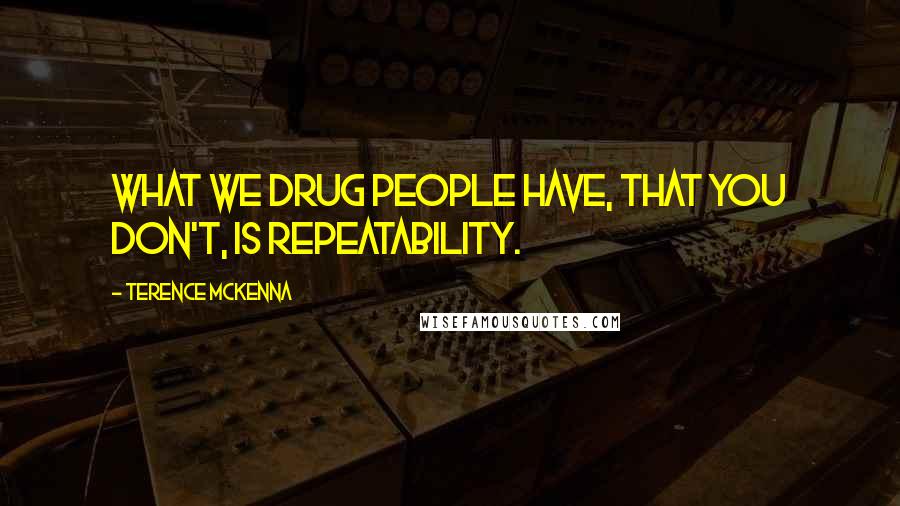 Terence McKenna Quotes: What we drug people have, that you don't, is repeatability.