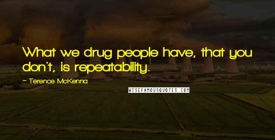 Terence McKenna Quotes: What we drug people have, that you don't, is repeatability.