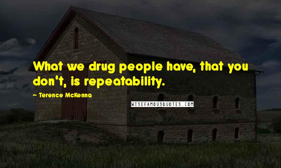 Terence McKenna Quotes: What we drug people have, that you don't, is repeatability.