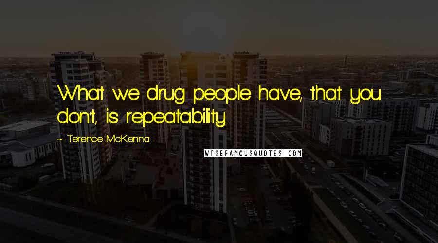 Terence McKenna Quotes: What we drug people have, that you don't, is repeatability.