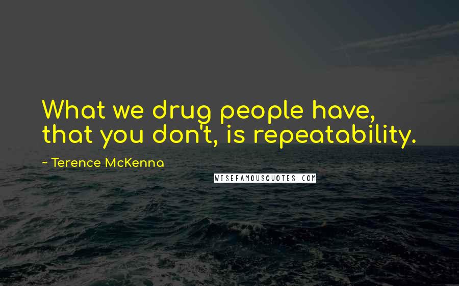 Terence McKenna Quotes: What we drug people have, that you don't, is repeatability.
