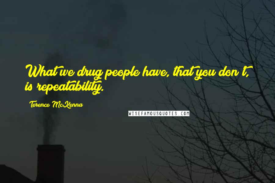 Terence McKenna Quotes: What we drug people have, that you don't, is repeatability.