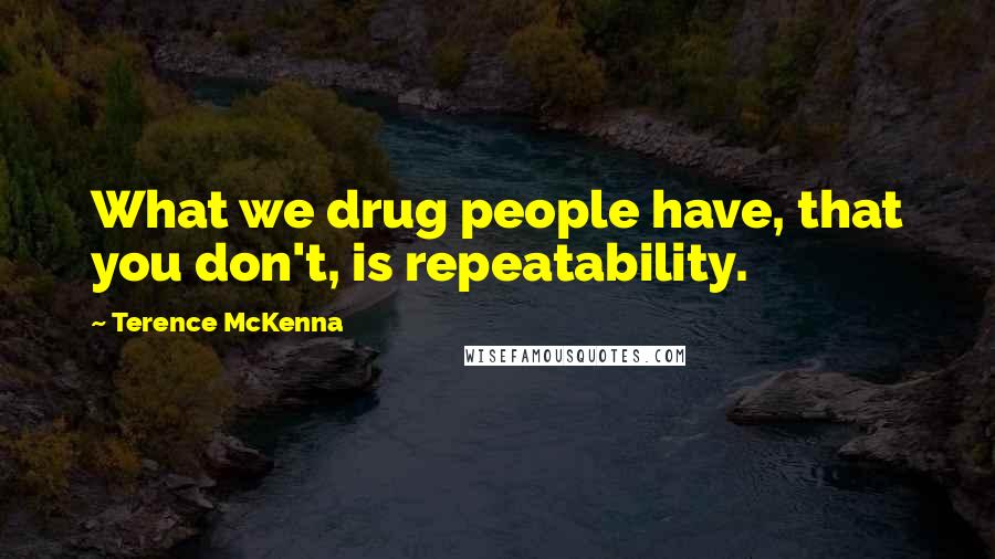 Terence McKenna Quotes: What we drug people have, that you don't, is repeatability.