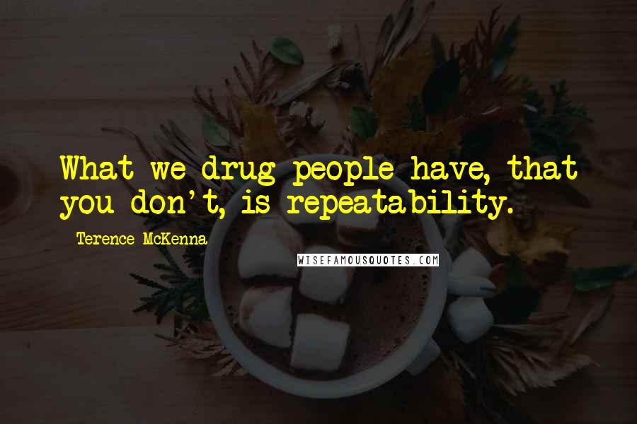 Terence McKenna Quotes: What we drug people have, that you don't, is repeatability.