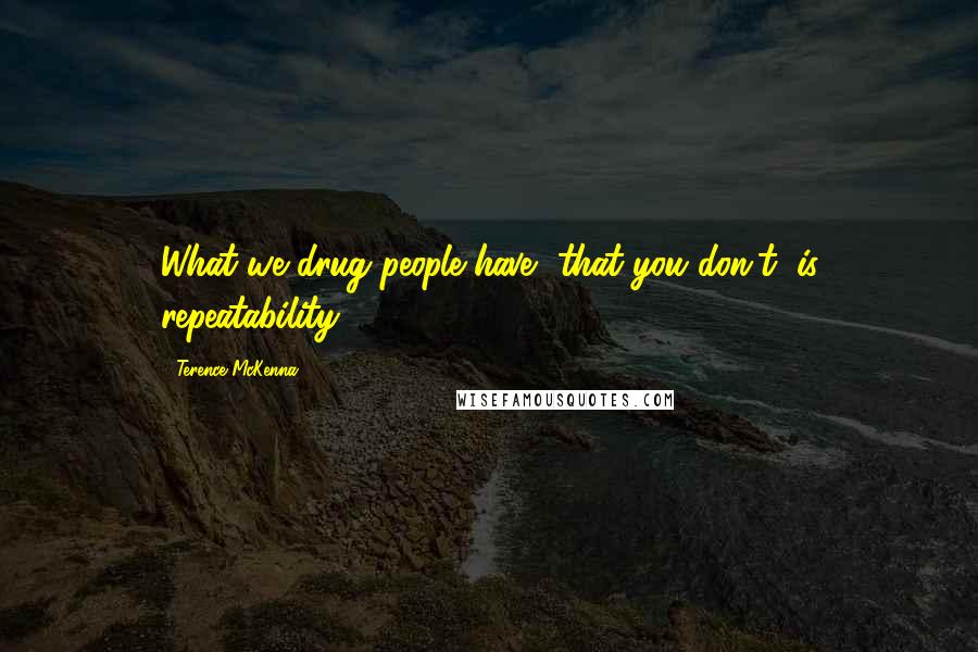 Terence McKenna Quotes: What we drug people have, that you don't, is repeatability.