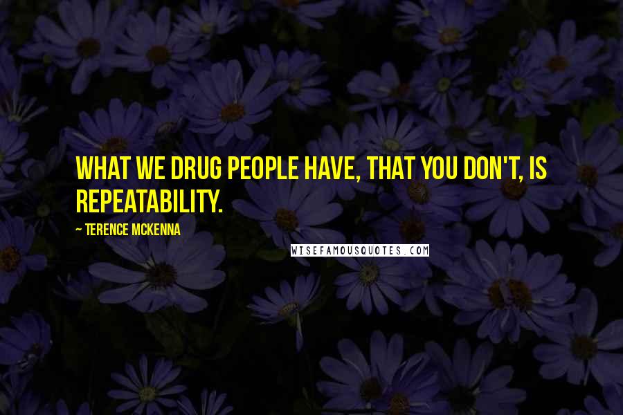 Terence McKenna Quotes: What we drug people have, that you don't, is repeatability.