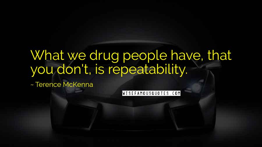 Terence McKenna Quotes: What we drug people have, that you don't, is repeatability.