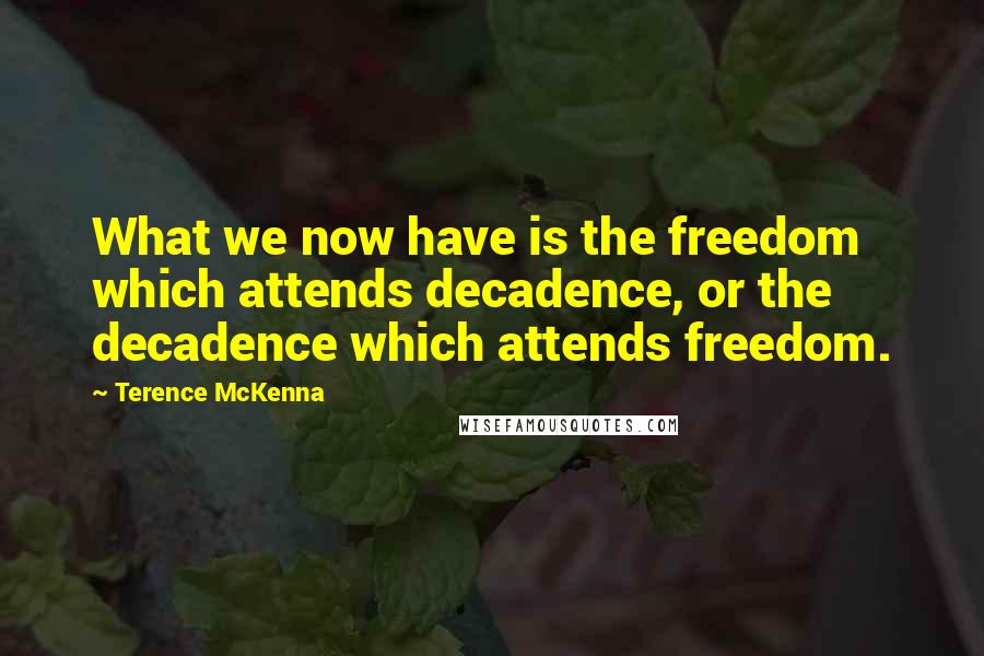 Terence McKenna Quotes: What we now have is the freedom which attends decadence, or the decadence which attends freedom.