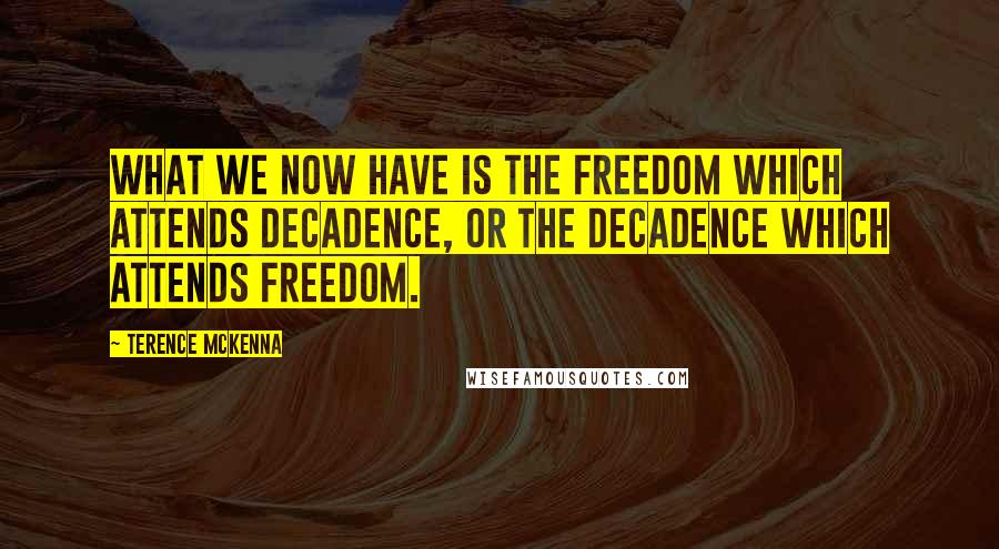 Terence McKenna Quotes: What we now have is the freedom which attends decadence, or the decadence which attends freedom.