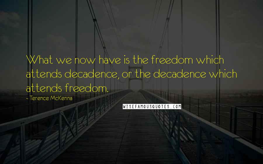Terence McKenna Quotes: What we now have is the freedom which attends decadence, or the decadence which attends freedom.