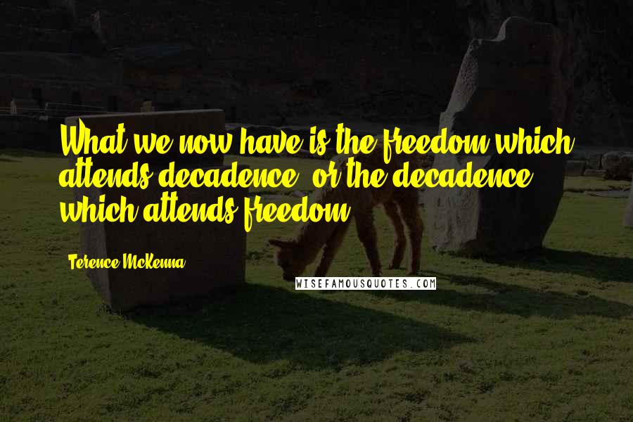 Terence McKenna Quotes: What we now have is the freedom which attends decadence, or the decadence which attends freedom.