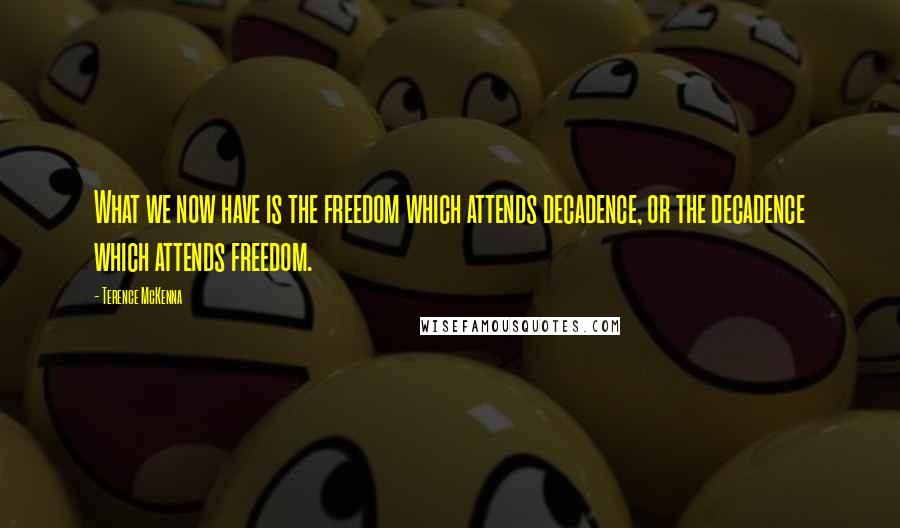 Terence McKenna Quotes: What we now have is the freedom which attends decadence, or the decadence which attends freedom.