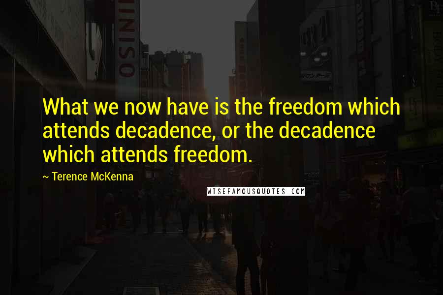 Terence McKenna Quotes: What we now have is the freedom which attends decadence, or the decadence which attends freedom.