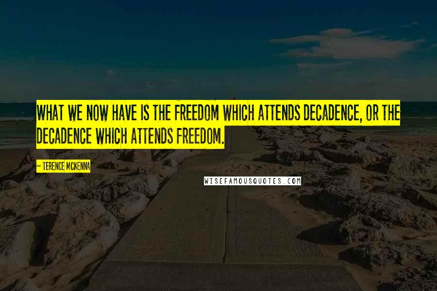 Terence McKenna Quotes: What we now have is the freedom which attends decadence, or the decadence which attends freedom.