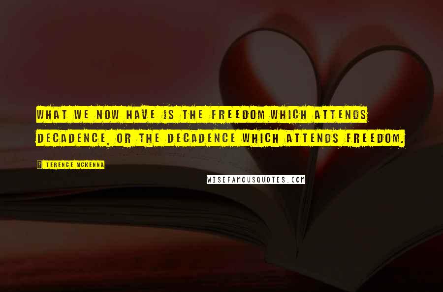Terence McKenna Quotes: What we now have is the freedom which attends decadence, or the decadence which attends freedom.