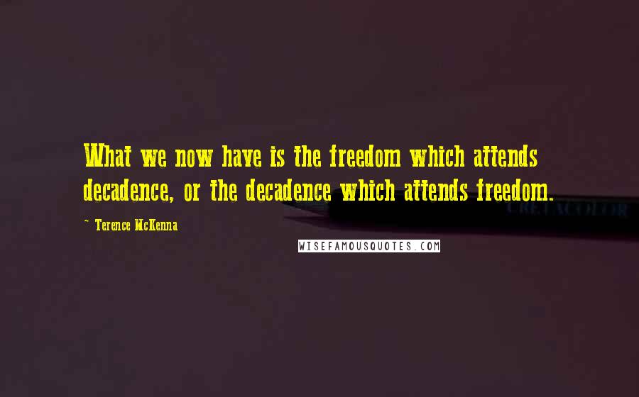 Terence McKenna Quotes: What we now have is the freedom which attends decadence, or the decadence which attends freedom.