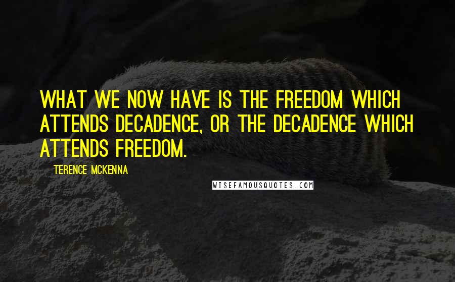 Terence McKenna Quotes: What we now have is the freedom which attends decadence, or the decadence which attends freedom.