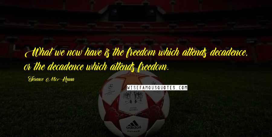 Terence McKenna Quotes: What we now have is the freedom which attends decadence, or the decadence which attends freedom.