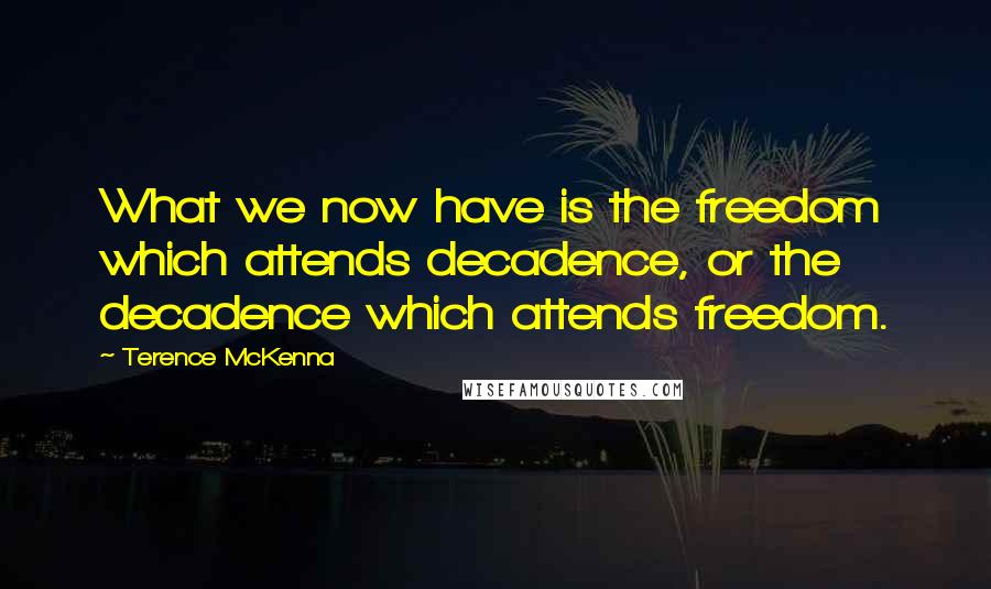 Terence McKenna Quotes: What we now have is the freedom which attends decadence, or the decadence which attends freedom.