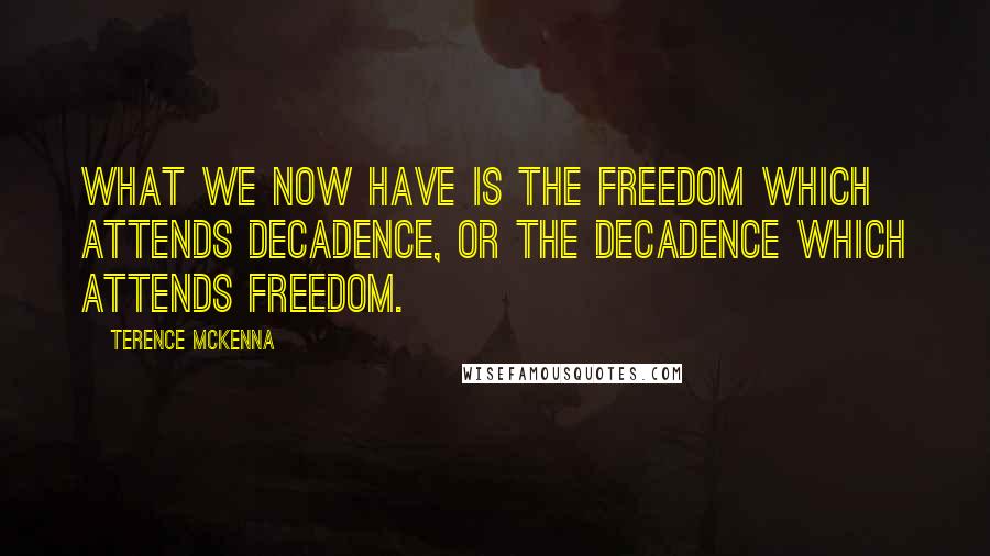 Terence McKenna Quotes: What we now have is the freedom which attends decadence, or the decadence which attends freedom.
