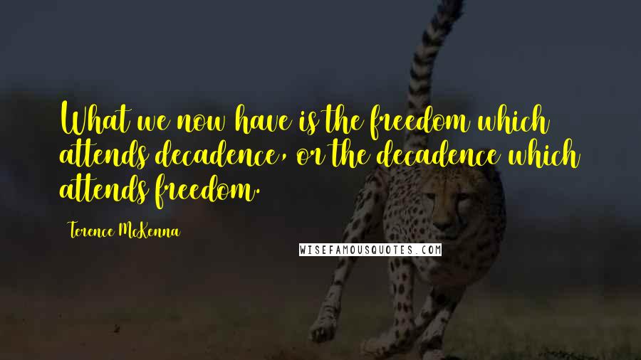Terence McKenna Quotes: What we now have is the freedom which attends decadence, or the decadence which attends freedom.