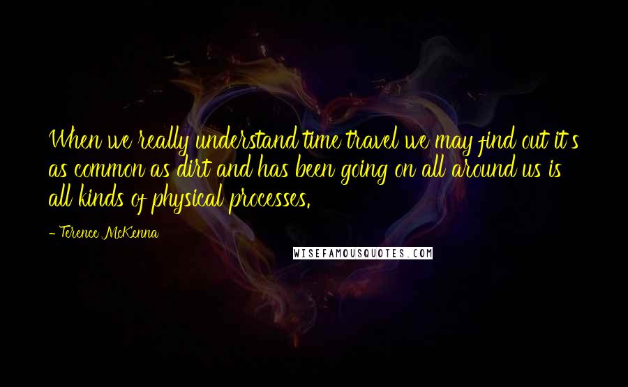 Terence McKenna Quotes: When we really understand time travel we may find out it's as common as dirt and has been going on all around us is all kinds of physical processes.