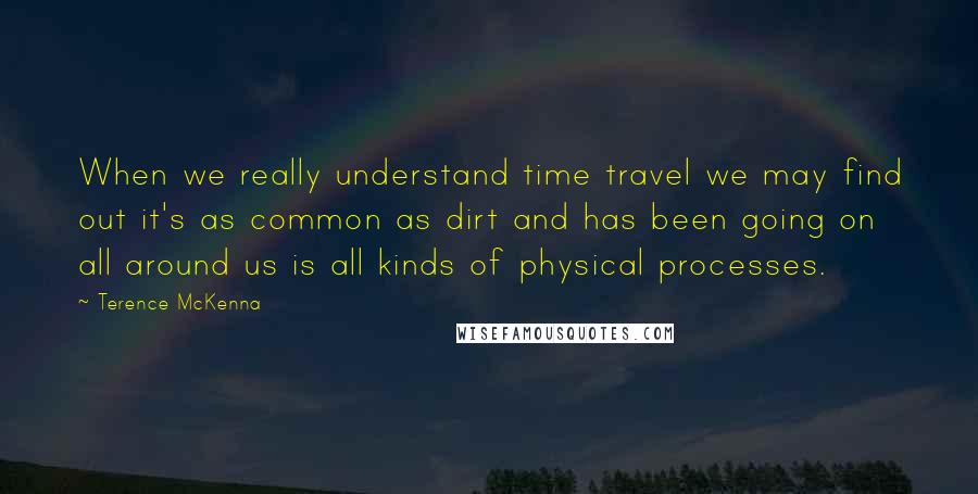 Terence McKenna Quotes: When we really understand time travel we may find out it's as common as dirt and has been going on all around us is all kinds of physical processes.